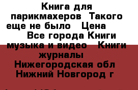 Книга для парикмахеров! Такого еще не было › Цена ­ 1 500 - Все города Книги, музыка и видео » Книги, журналы   . Нижегородская обл.,Нижний Новгород г.